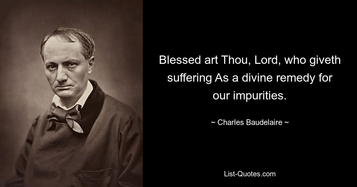 Blessed art Thou, Lord, who giveth suffering As a divine remedy for our impurities. — © Charles Baudelaire