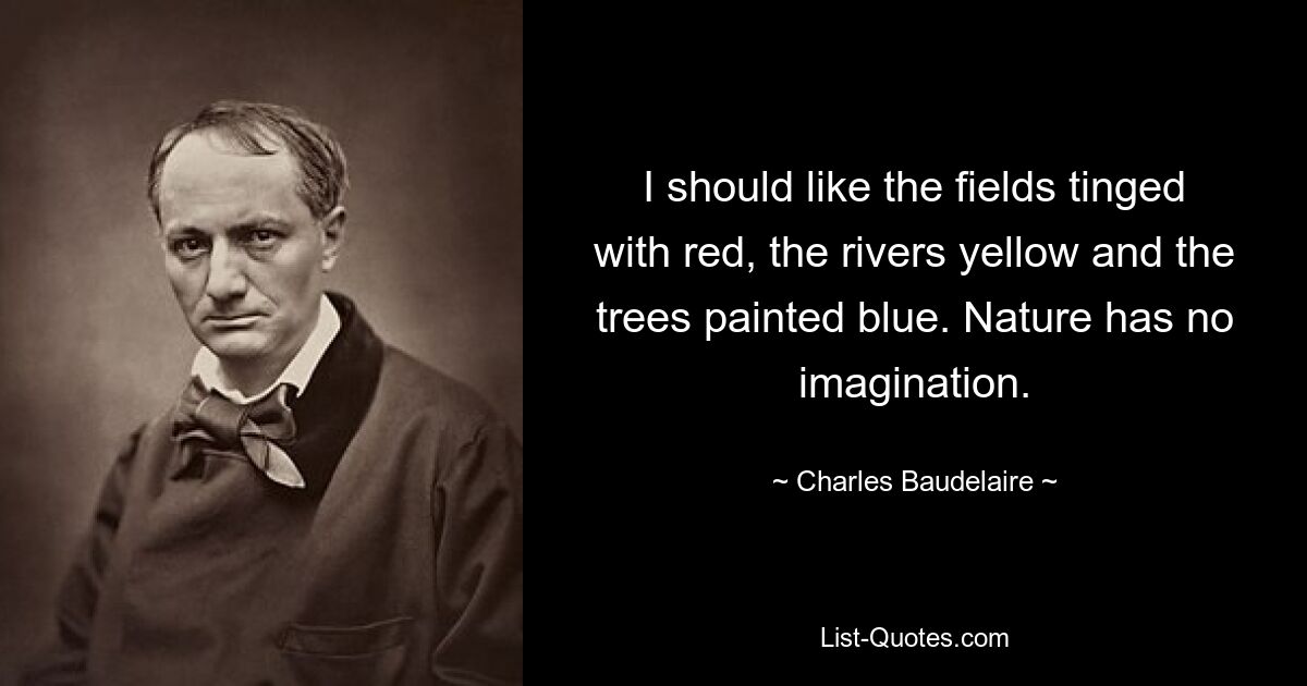 I should like the fields tinged with red, the rivers yellow and the trees painted blue. Nature has no imagination. — © Charles Baudelaire