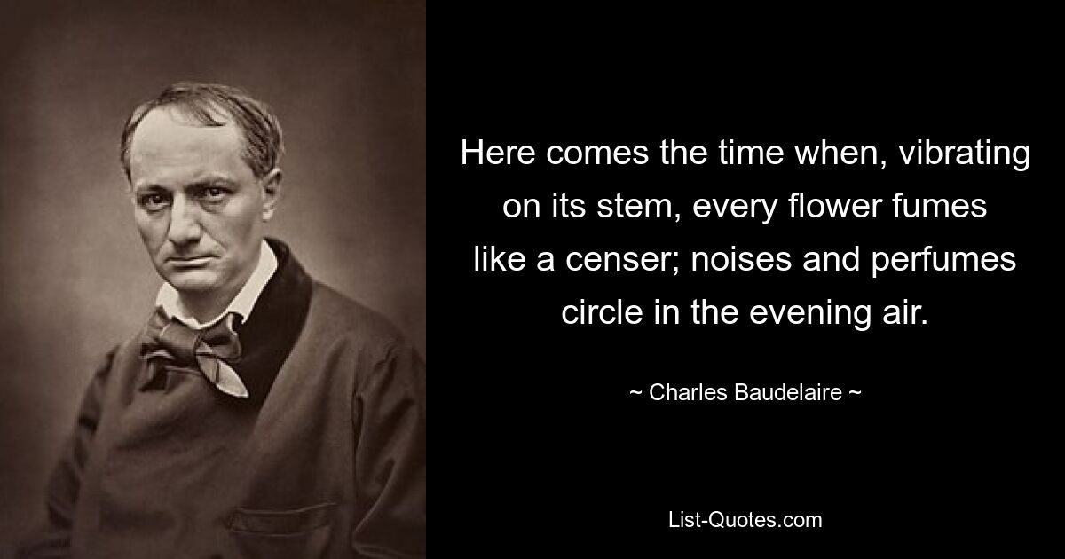 Here comes the time when, vibrating on its stem, every flower fumes like a censer; noises and perfumes circle in the evening air. — © Charles Baudelaire