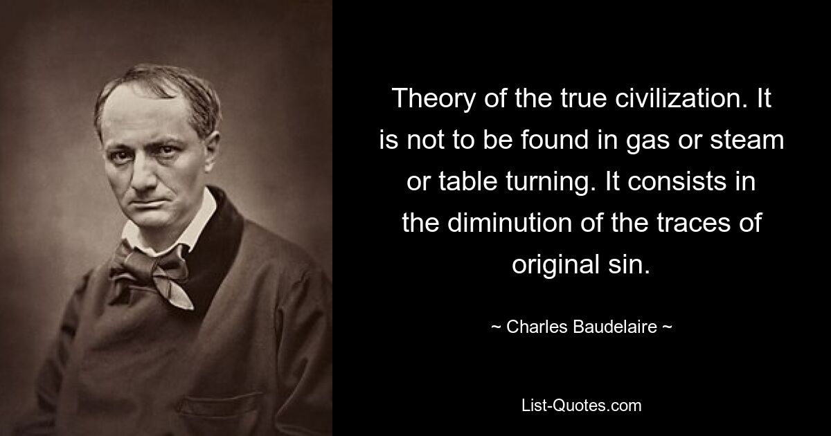 Theory of the true civilization. It is not to be found in gas or steam or table turning. It consists in the diminution of the traces of original sin. — © Charles Baudelaire