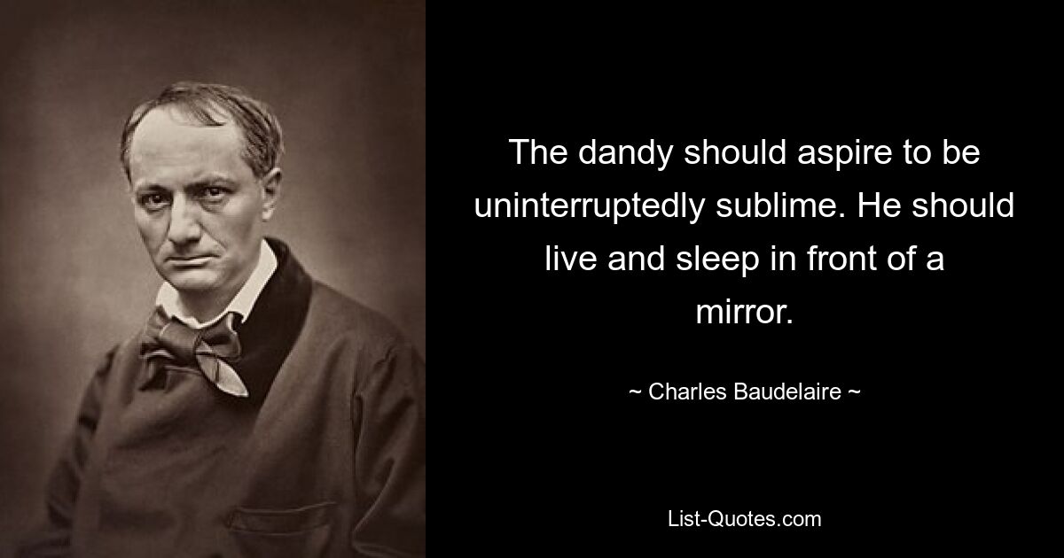 The dandy should aspire to be uninterruptedly sublime. He should live and sleep in front of a mirror. — © Charles Baudelaire