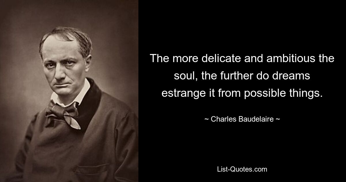 The more delicate and ambitious the soul, the further do dreams estrange it from possible things. — © Charles Baudelaire