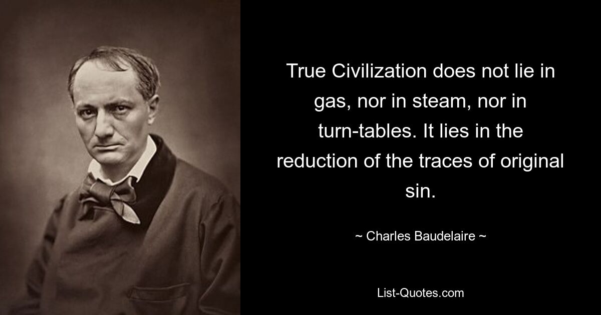 True Civilization does not lie in gas, nor in steam, nor in turn-tables. It lies in the reduction of the traces of original sin. — © Charles Baudelaire