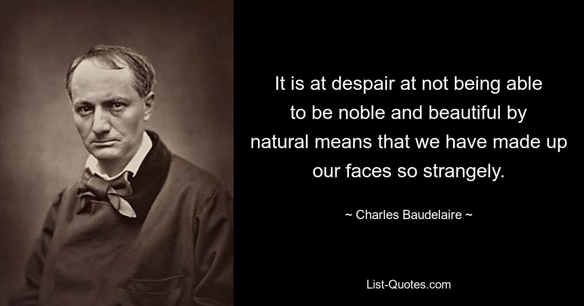 It is at despair at not being able to be noble and beautiful by natural means that we have made up our faces so strangely. — © Charles Baudelaire