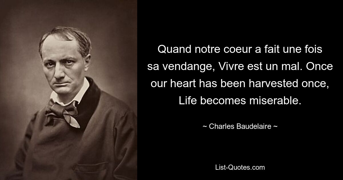 Quand notre coeur a fait une fois sa vendange, Vivre est un mal. Once our heart has been harvested once, Life becomes miserable. — © Charles Baudelaire