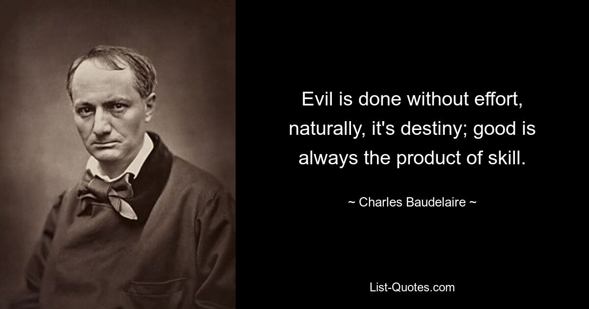 Evil is done without effort, naturally, it's destiny; good is always the product of skill. — © Charles Baudelaire