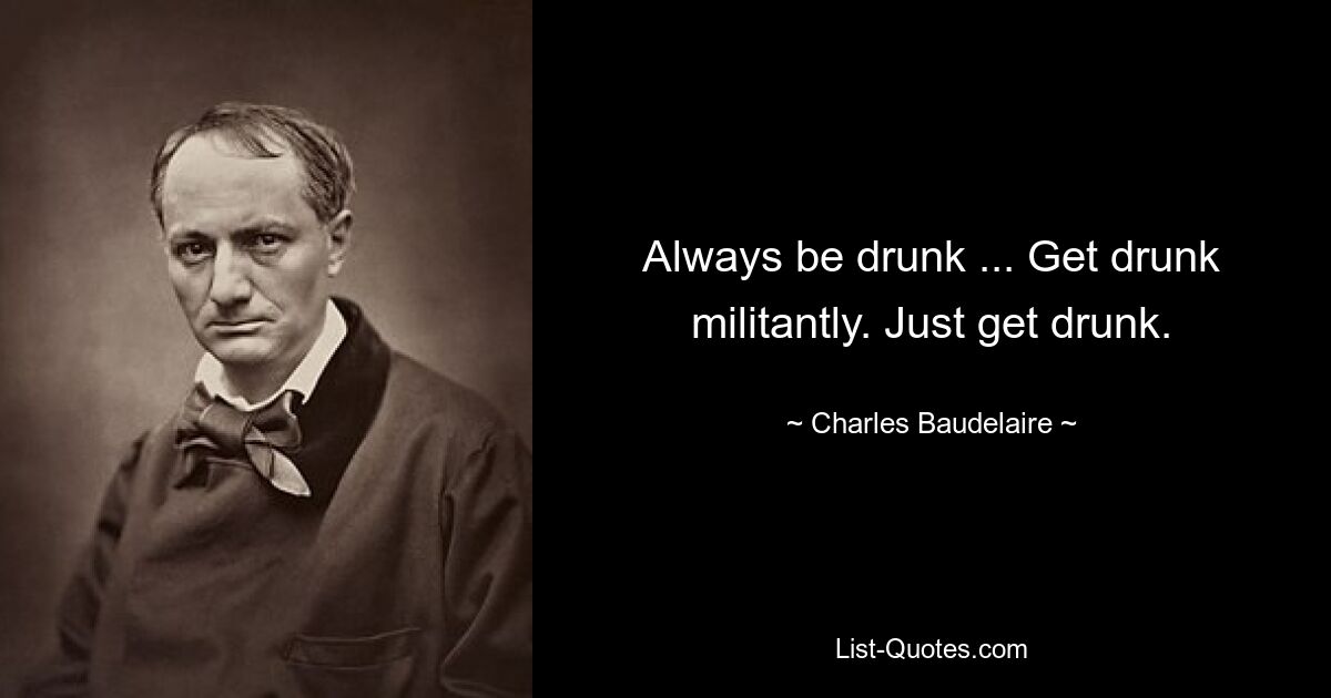 Always be drunk ... Get drunk militantly. Just get drunk. — © Charles Baudelaire