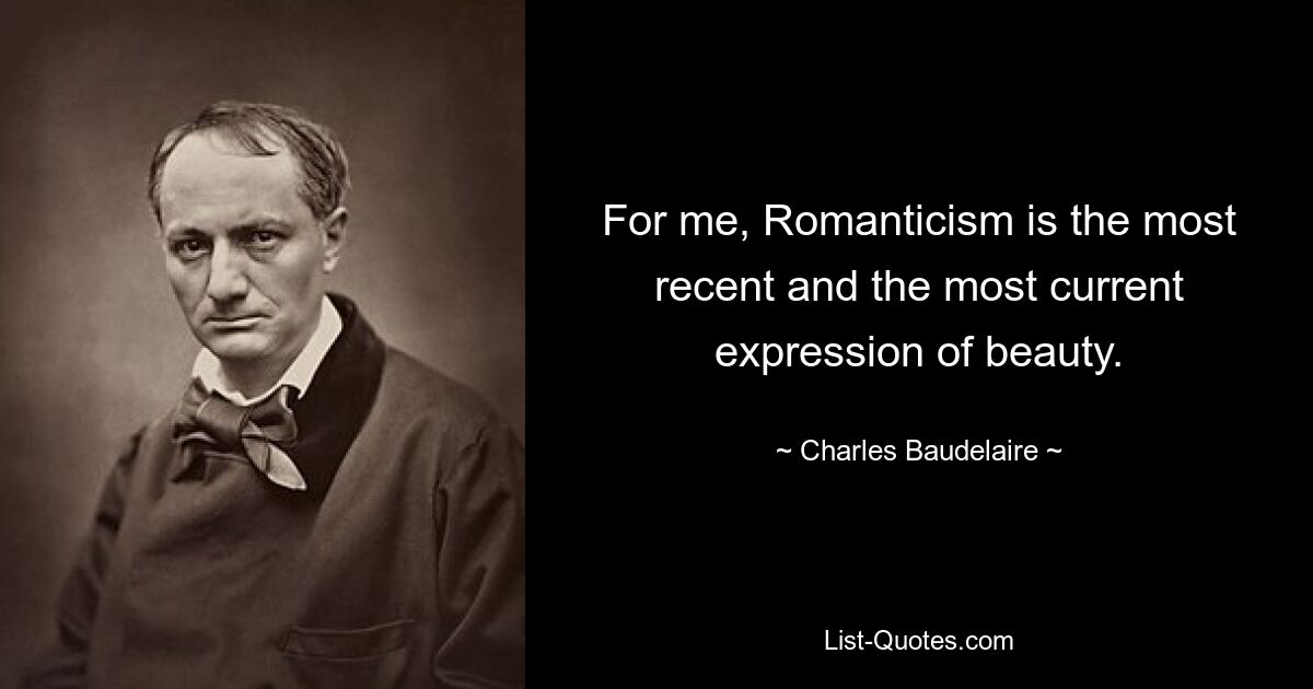 For me, Romanticism is the most recent and the most current expression of beauty. — © Charles Baudelaire