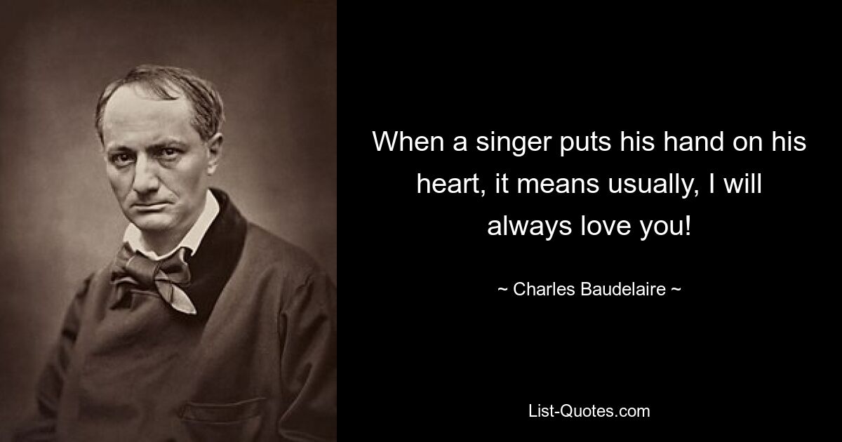 When a singer puts his hand on his heart, it means usually, I will always love you! — © Charles Baudelaire