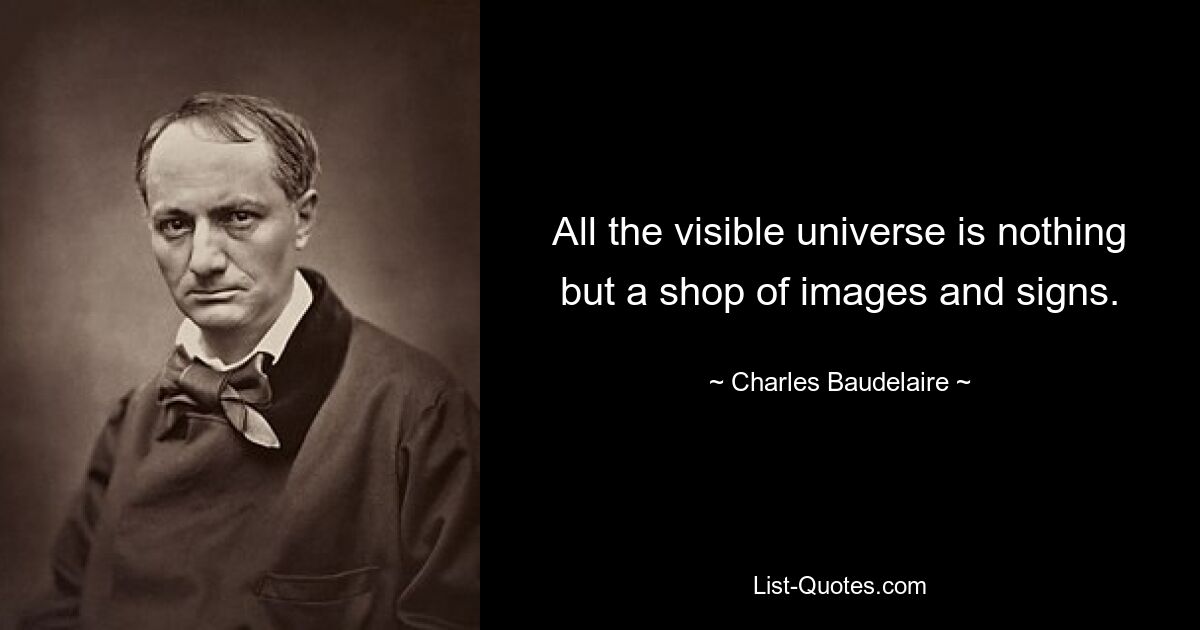 All the visible universe is nothing but a shop of images and signs. — © Charles Baudelaire