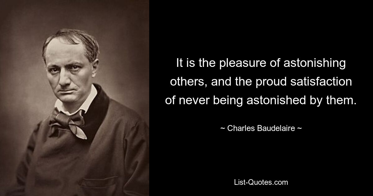 It is the pleasure of astonishing others, and the proud satisfaction of never being astonished by them. — © Charles Baudelaire