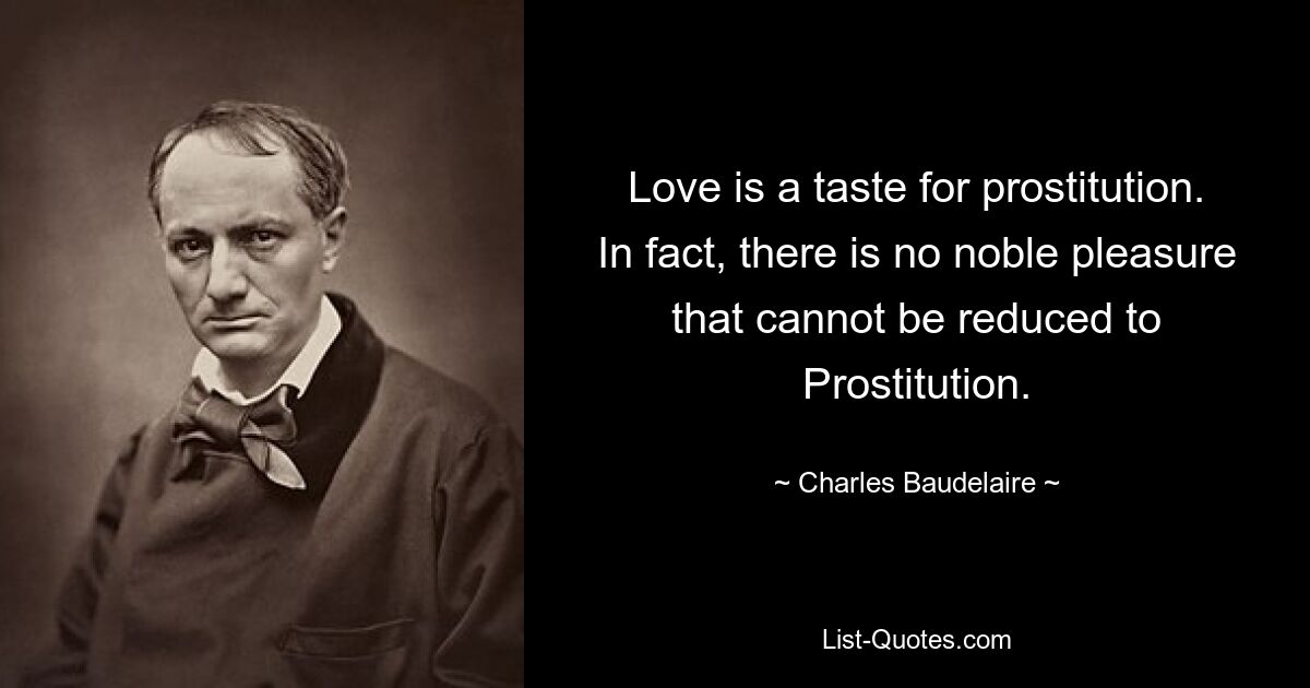 Love is a taste for prostitution. In fact, there is no noble pleasure that cannot be reduced to Prostitution. — © Charles Baudelaire