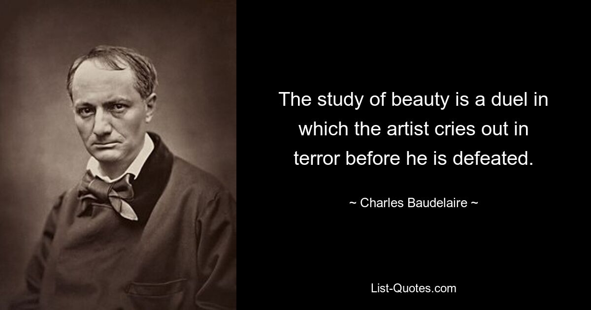 The study of beauty is a duel in which the artist cries out in terror before he is defeated. — © Charles Baudelaire