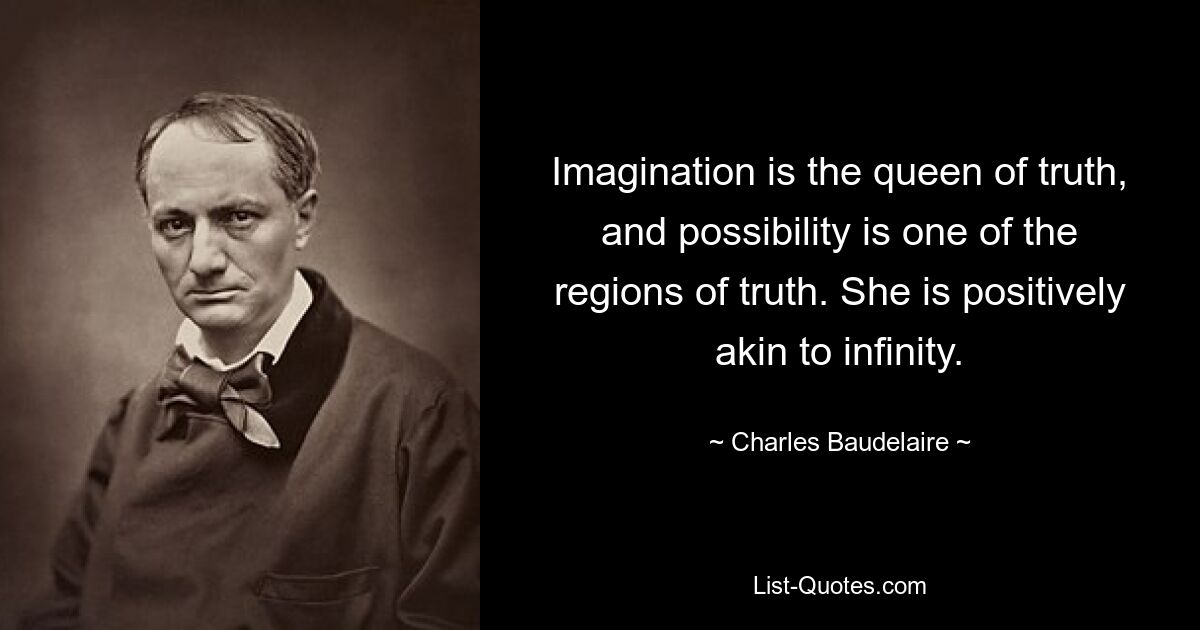 Imagination is the queen of truth, and possibility is one of the regions of truth. She is positively akin to infinity. — © Charles Baudelaire