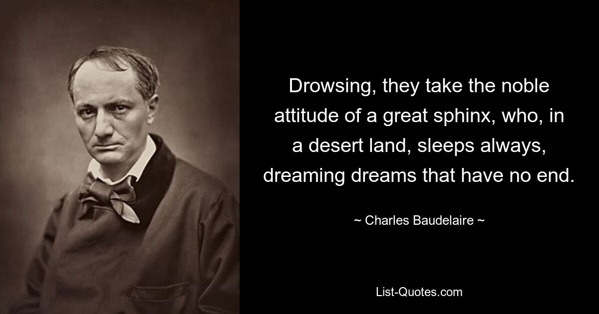 Drowsing, they take the noble attitude of a great sphinx, who, in a desert land, sleeps always, dreaming dreams that have no end. — © Charles Baudelaire