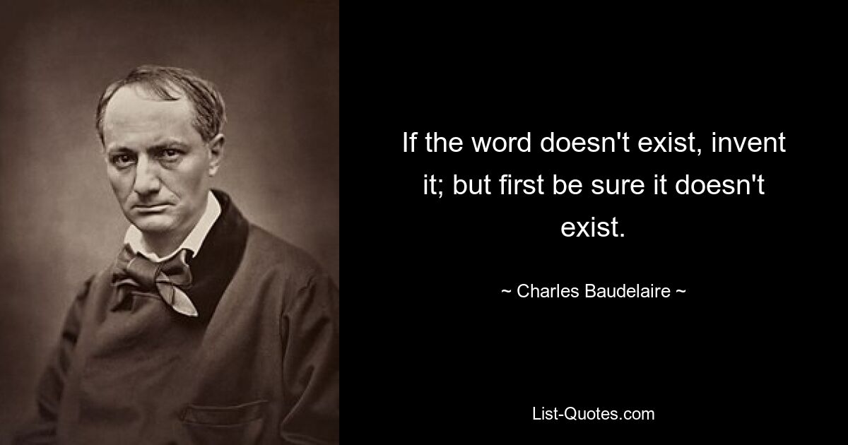 If the word doesn't exist, invent it; but first be sure it doesn't exist. — © Charles Baudelaire