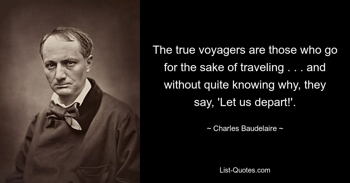 The true voyagers are those who go for the sake of traveling . . . and without quite knowing why, they say, 'Let us depart!'. — © Charles Baudelaire