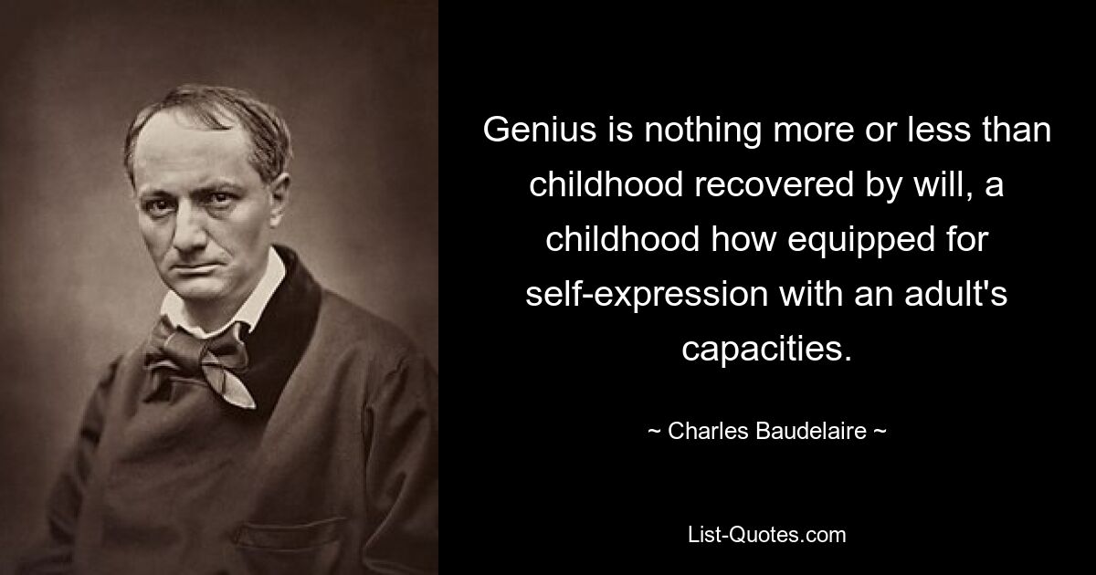 Genius is nothing more or less than childhood recovered by will, a childhood how equipped for self-expression with an adult's capacities. — © Charles Baudelaire