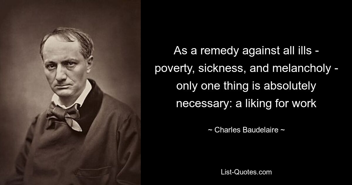 As a remedy against all ills - poverty, sickness, and melancholy - only one thing is absolutely necessary: a liking for work — © Charles Baudelaire