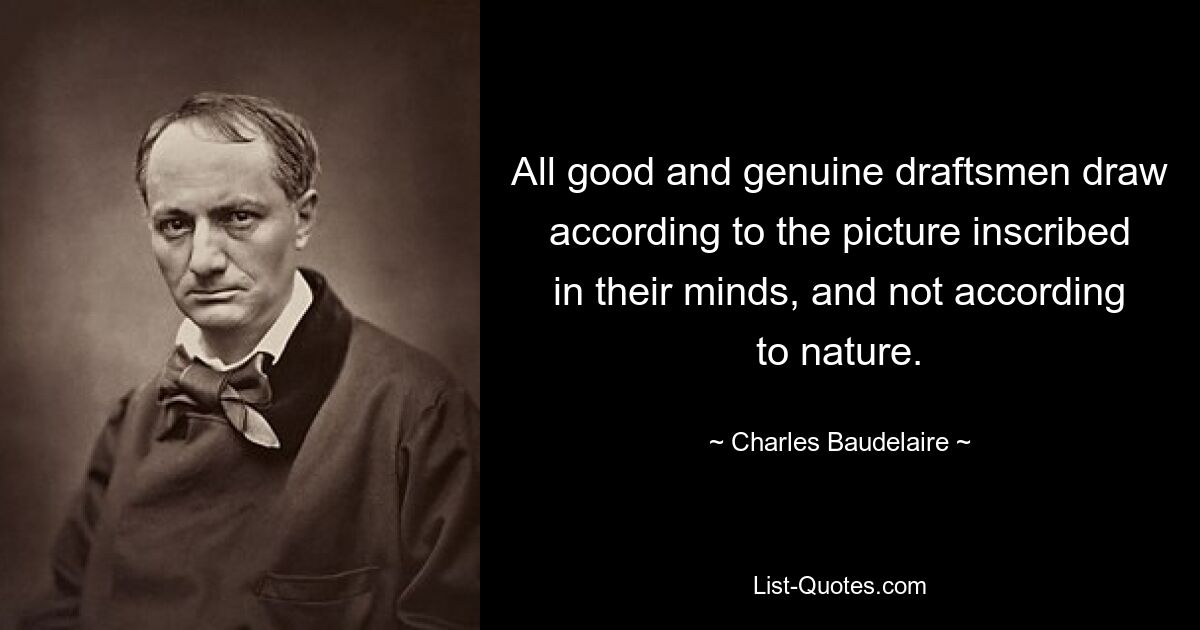 All good and genuine draftsmen draw according to the picture inscribed in their minds, and not according to nature. — © Charles Baudelaire