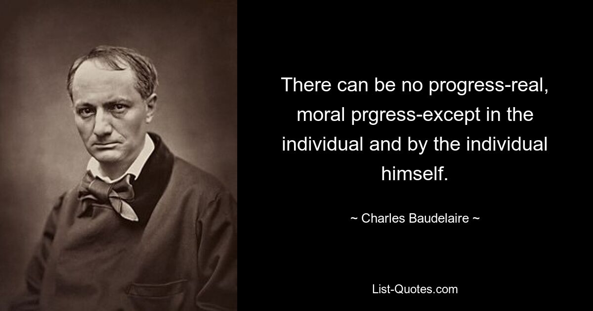 There can be no progress-real, moral prgress-except in the individual and by the individual himself. — © Charles Baudelaire