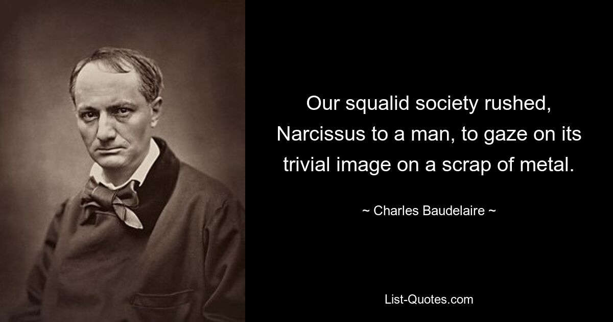 Our squalid society rushed, Narcissus to a man, to gaze on its trivial image on a scrap of metal. — © Charles Baudelaire