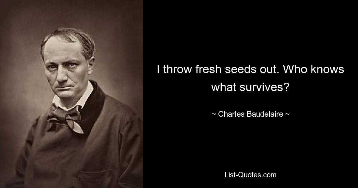 I throw fresh seeds out. Who knows what survives? — © Charles Baudelaire