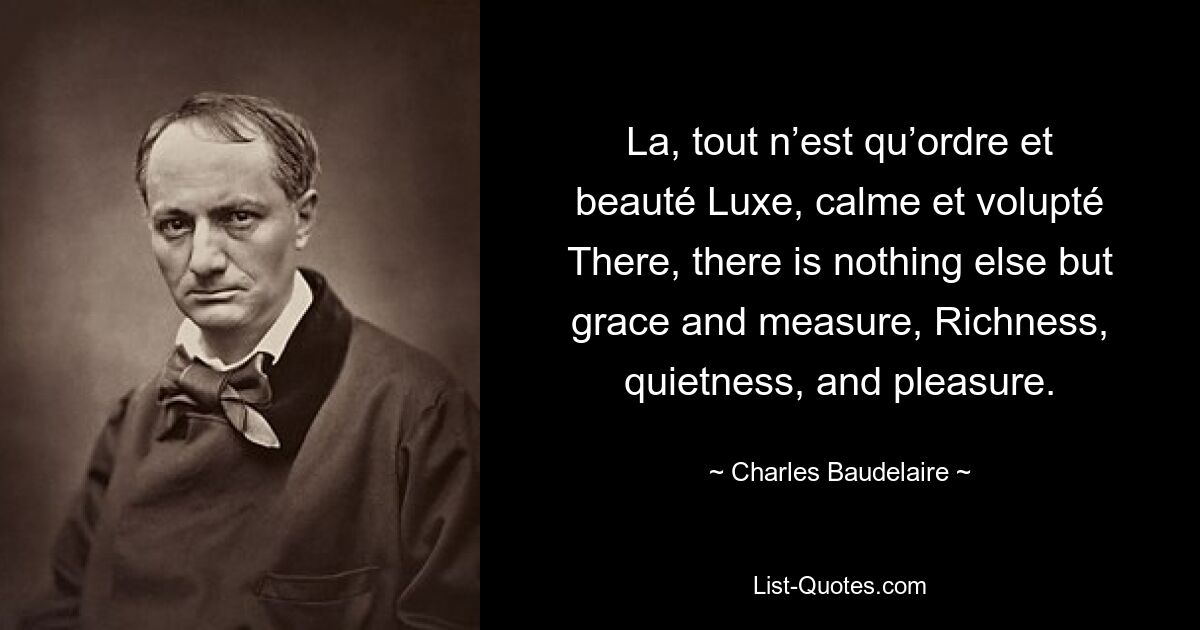 La, tout n’est qu’ordre et beauté Luxe, calme et volupté There, there is nothing else but grace and measure, Richness, quietness, and pleasure. — © Charles Baudelaire