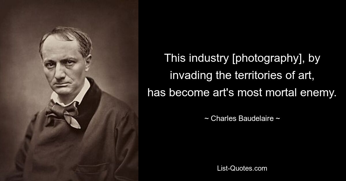 This industry [photography], by invading the territories of art, has become art's most mortal enemy. — © Charles Baudelaire