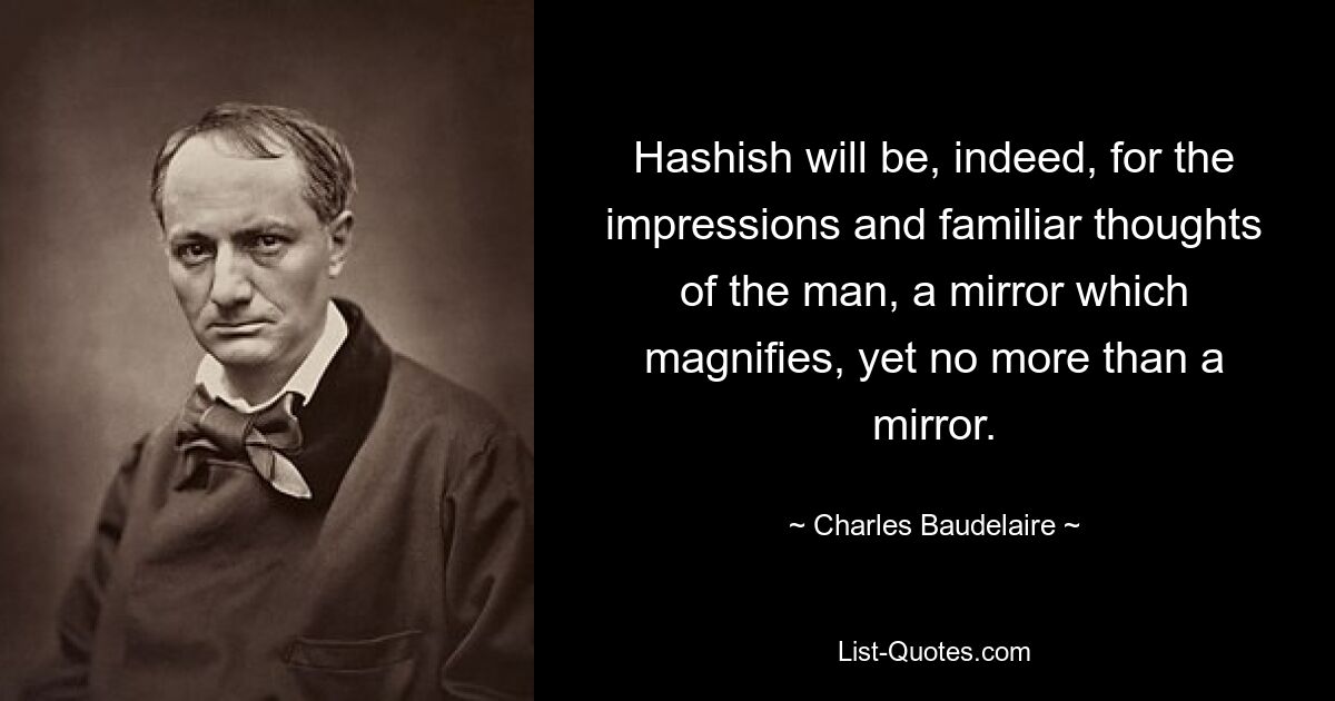 Hashish will be, indeed, for the impressions and familiar thoughts of the man, a mirror which magnifies, yet no more than a mirror. — © Charles Baudelaire