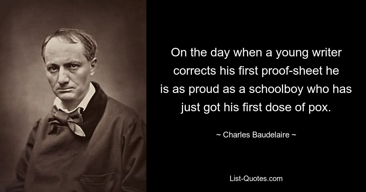 On the day when a young writer corrects his first proof-sheet he is as proud as a schoolboy who has just got his first dose of pox. — © Charles Baudelaire