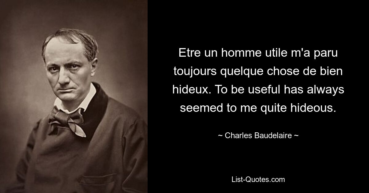 Etre un homme utile m'a paru toujours quelque chose de bien hideux. To be useful has always seemed to me quite hideous. — © Charles Baudelaire