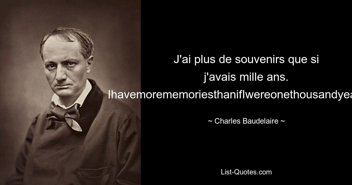 J'ai plus de souvenirs que si j'avais mille ans. IhavemorememoriesthanifIwereonethousandyearsold. — © Charles Baudelaire