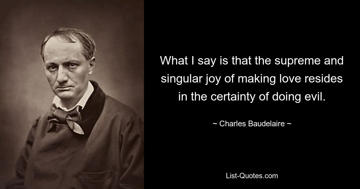 What I say is that the supreme and singular joy of making love resides in the certainty of doing evil. — © Charles Baudelaire