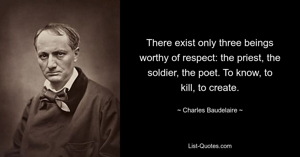 There exist only three beings worthy of respect: the priest, the soldier, the poet. To know, to kill, to create. — © Charles Baudelaire