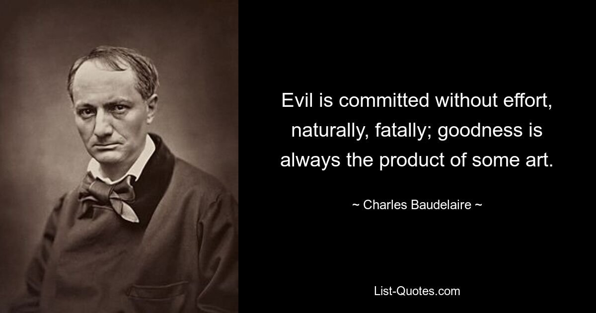 Evil is committed without effort, naturally, fatally; goodness is always the product of some art. — © Charles Baudelaire