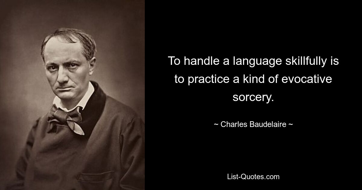 To handle a language skillfully is to practice a kind of evocative sorcery. — © Charles Baudelaire