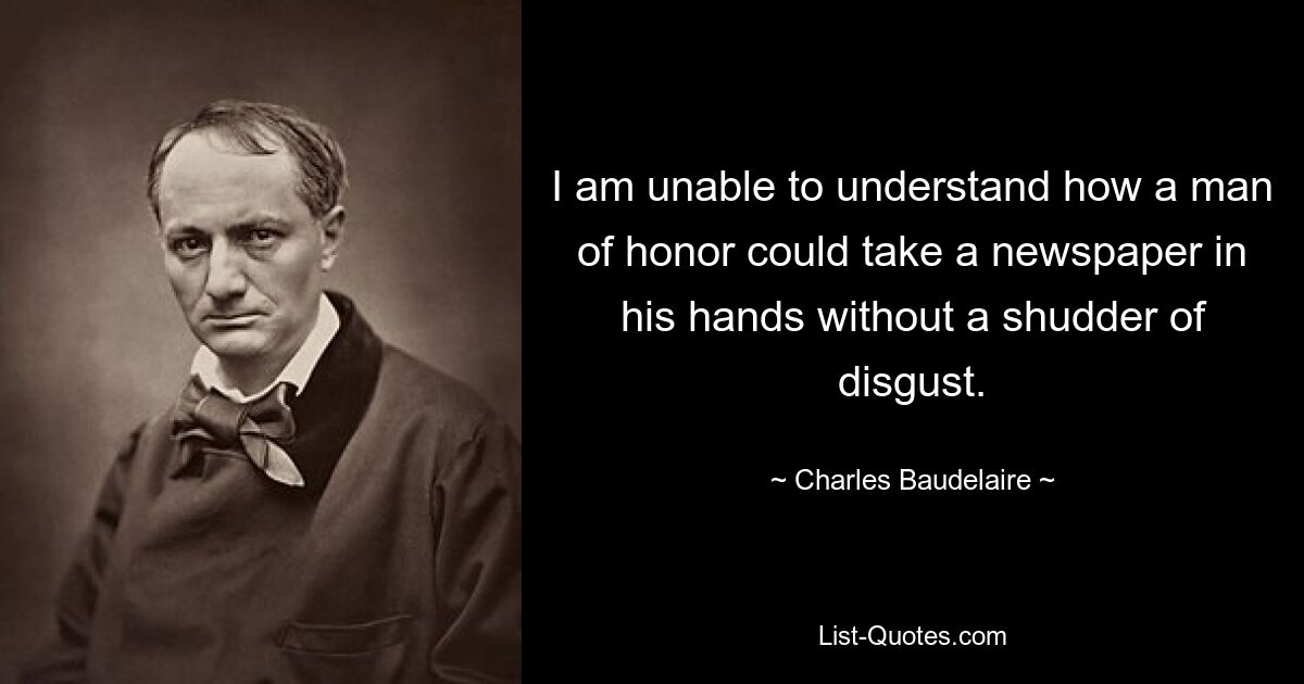 I am unable to understand how a man of honor could take a newspaper in his hands without a shudder of disgust. — © Charles Baudelaire