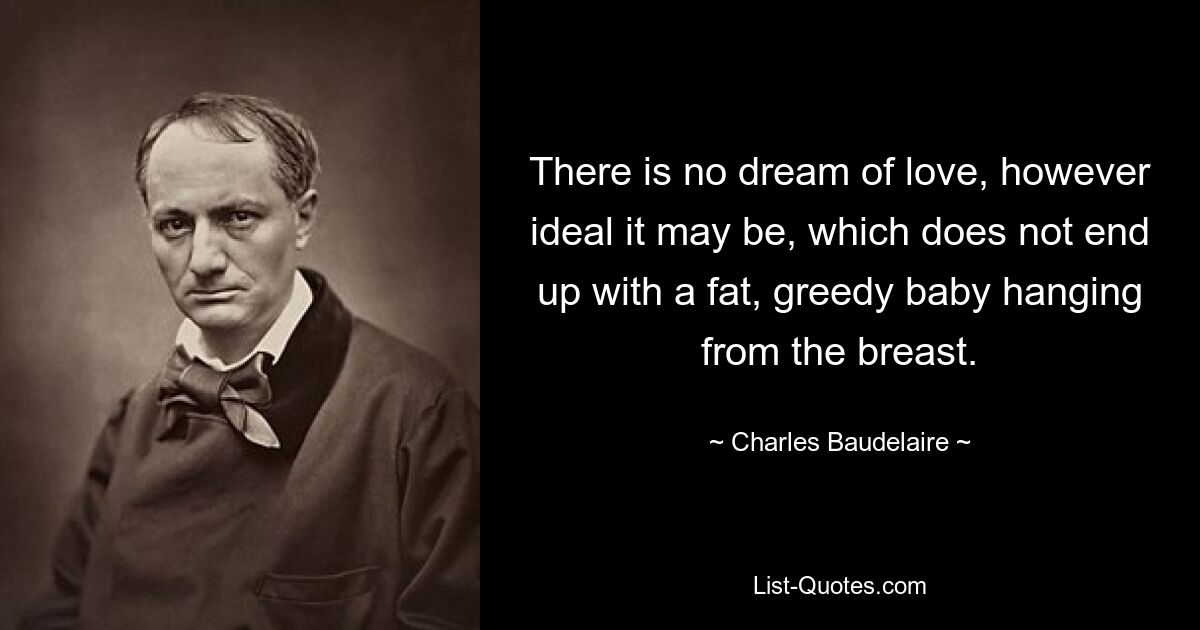 There is no dream of love, however ideal it may be, which does not end up with a fat, greedy baby hanging from the breast. — © Charles Baudelaire