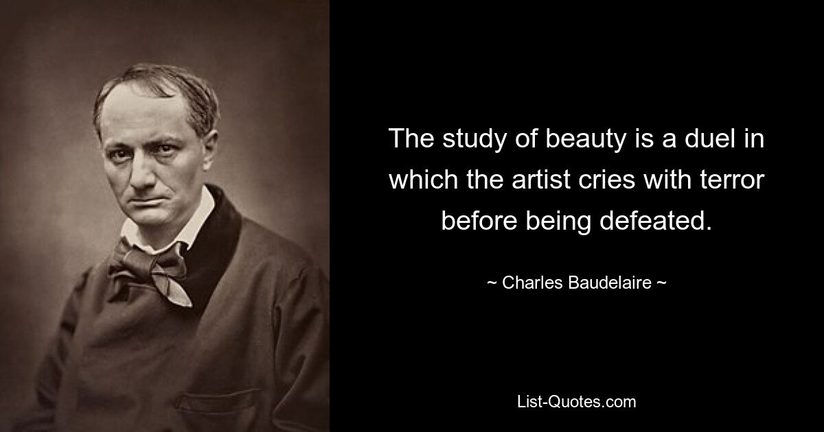 The study of beauty is a duel in which the artist cries with terror before being defeated. — © Charles Baudelaire