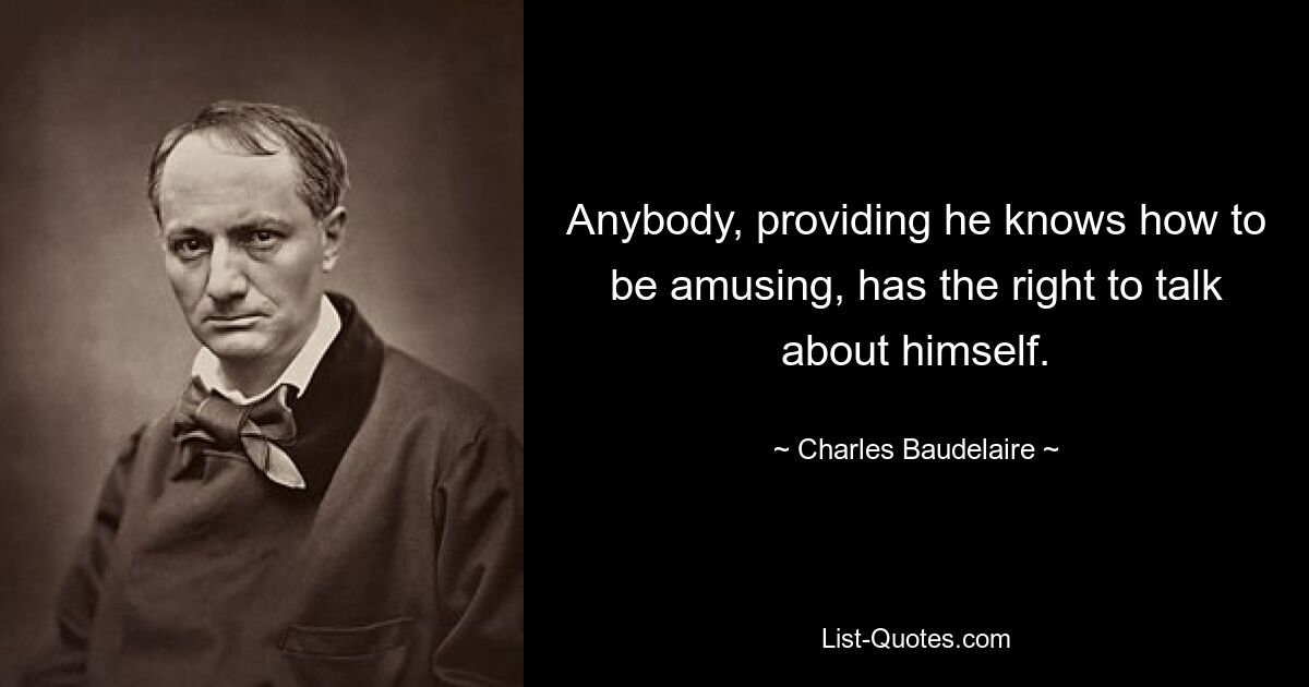 Anybody, providing he knows how to be amusing, has the right to talk about himself. — © Charles Baudelaire