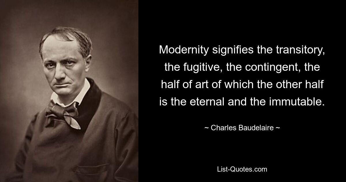 Modernity signifies the transitory, the fugitive, the contingent, the half of art of which the other half is the eternal and the immutable. — © Charles Baudelaire