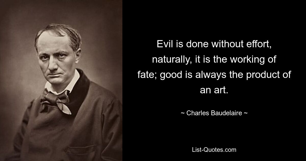 Evil is done without effort, naturally, it is the working of fate; good is always the product of an art. — © Charles Baudelaire