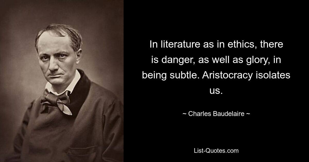 In literature as in ethics, there is danger, as well as glory, in being subtle. Aristocracy isolates us. — © Charles Baudelaire