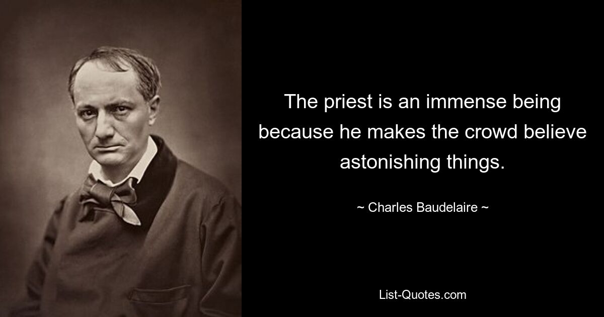 The priest is an immense being because he makes the crowd believe astonishing things. — © Charles Baudelaire