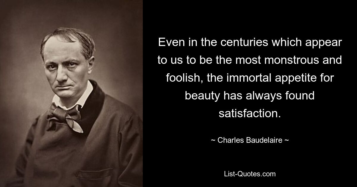 Even in the centuries which appear to us to be the most monstrous and foolish, the immortal appetite for beauty has always found satisfaction. — © Charles Baudelaire