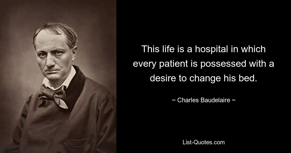 This life is a hospital in which every patient is possessed with a desire to change his bed. — © Charles Baudelaire