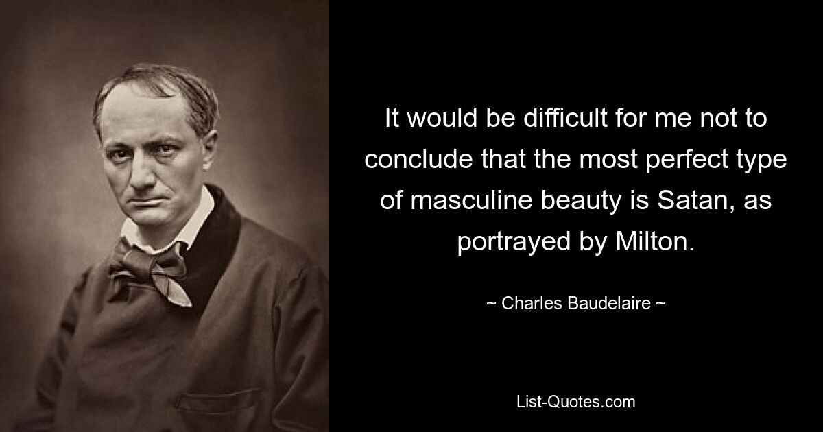 It would be difficult for me not to conclude that the most perfect type of masculine beauty is Satan, as portrayed by Milton. — © Charles Baudelaire