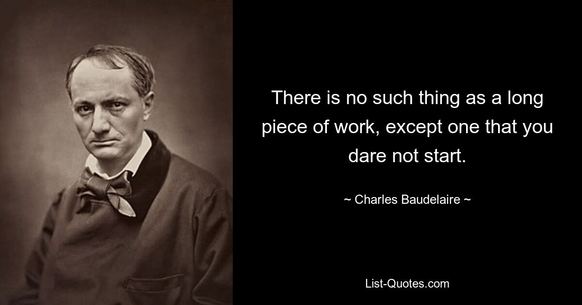 There is no such thing as a long piece of work, except one that you dare not start. — © Charles Baudelaire