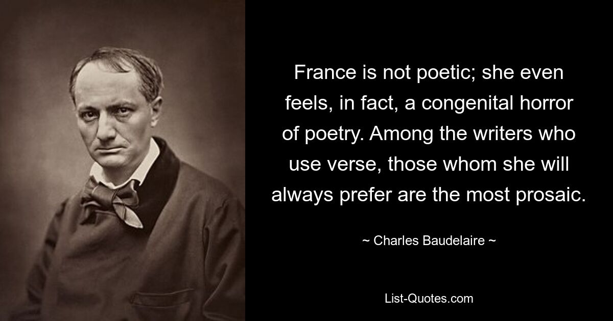 France is not poetic; she even feels, in fact, a congenital horror of poetry. Among the writers who use verse, those whom she will always prefer are the most prosaic. — © Charles Baudelaire